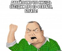 давайте уже что нибудь обсудим про 23 февраля, блеать! 