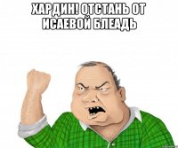 хардин! отстань от исаевой блеадь 