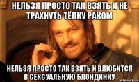 нельзя просто так взять и не трахнуть тёлку раком нельзя просто так взять и влюбится в сексуальную блондинку