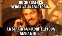 nu se poate ca veroniva,ana,victoria.. la serata sa nu cinte ,,ploua afara e frig ''