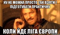 ну не можна просто так взяти і підготувати практичну коли йде ліга європи