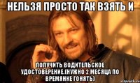 нельзя просто так взять и получить водительское удостоверение.(нужно 2 месяца по времянке гонять)