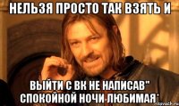 нельзя просто так взять и выйти с вк не написав" спокойной ночи любимая*