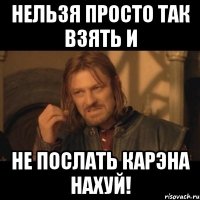 нельзя просто так взять и не послать карэна нахуй!