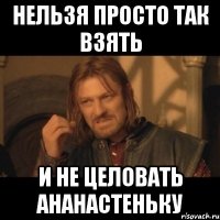 нельзя просто так взять и не целовать ананастеньку