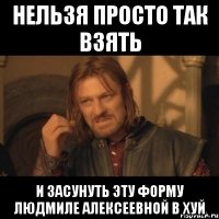 нельзя просто так взять и засунуть эту форму людмиле алексеевной в хуй