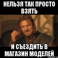 нельзя так просто взять и съездить в магазин моделей