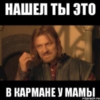 нашел ты это в кармане у мамы