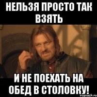 нельзя просто так взять и не поехать на обед в столовку!