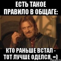 есть такое правило в общаге: кто раньше встал - тот лучше оделся. =)