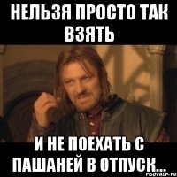 нельзя просто так взять и не поехать с пашаней в отпуск...