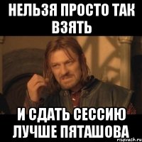 нельзя просто так взять и сдать сессию лучше пяташова