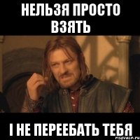 нельзя просто взять і не переебать тебя