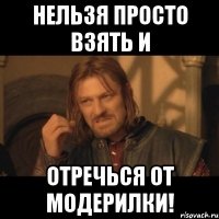 нельзя просто взять и отречься от модерилки!