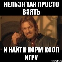 нельзя так просто взять и найти норм кооп игру