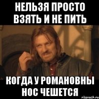 нельзя просто взять и не пить когда у романовны нос чешется