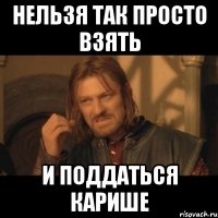 нельзя так просто взять и поддаться карише