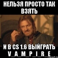 нельзя просто так взять и в cs 1.6 выйграть v_a_m_p_i_r_e