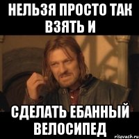 нельзя просто так взять и сделать ебанный велосипед