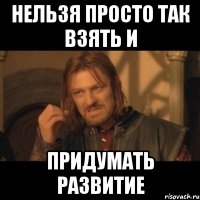 нельзя просто так взять и придумать развитие