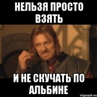 нельзя просто взять и не скучать по альбине