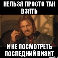 нельзя просто так взять и не посмотреть последний визит