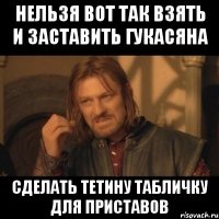 нельзя вот так взять и заставить гукасяна сделать тетину табличку для приставов