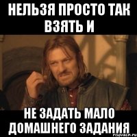 нельзя просто так взять и не задать мало домашнего задания