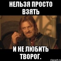 нельзя просто взять и не любить творог.