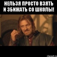 нельзя просто взять и збижать со школы! 