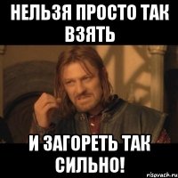 нельзя просто так взять и загореть так сильно!