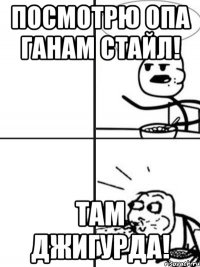 посмотрю опа ганам стайл! там джигурда!