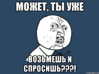 может, ты уже возьмешь и спросишь???!