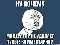 ну почему модератор не удаляет тупые комментарии?