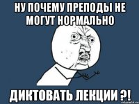 ну почему преподы не могут нормально диктовать лекции ?!