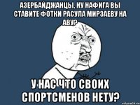 азербайджанцы, ну нафига вы ставите фотки расула мирзаеву на аву? у нас что своих спортсменов нету?