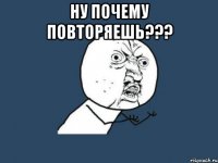 ну почему повторяешь??? 