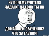 ну почему учителя задают дз если ты на домашнем обучении? что за гавно?!