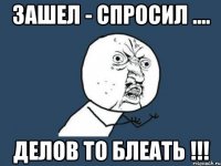 зaшeл - спросил .... дeлов то блeaть !!!