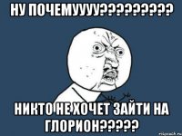 ну почемуууу??? никто не хочет зайти на глорион???