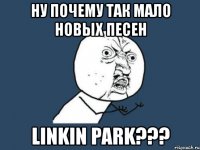 ну почему так мало новых песен linkin park???