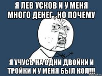 я лев усков и у меня много денег , но почему я учусь на одни двойки и тройки и у меня был кол!!!