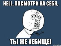 hell, посмотри на себя, ты же уебище!