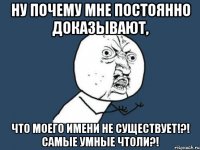 ну почему мне постоянно доказывают, что моего имени не существует!?! самые умные чтоли?!