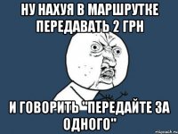 ну нахуя в маршрутке передавать 2 грн и говорить "передайте за одного"