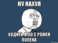 ну нахуя ходить в 3d с рожей полена