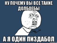 ну почему вы все такие долбоебы а я один пиздабол