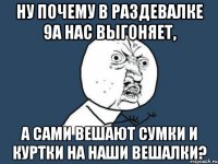 ну почему в раздевалке 9а нас выгоняет, а сами вешают сумки и куртки на наши вешалки?