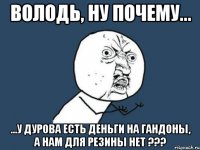 володь, ну почему... ...у дурова есть деньги на гандоны, а нам для резины нет ???