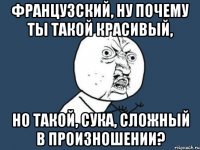 французский, ну почему ты такой красивый, но такой, сука, сложный в произношении?